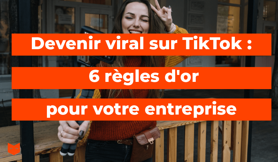 Devenir viral sur TikTok : 6 règles d'or pour votre entreprise