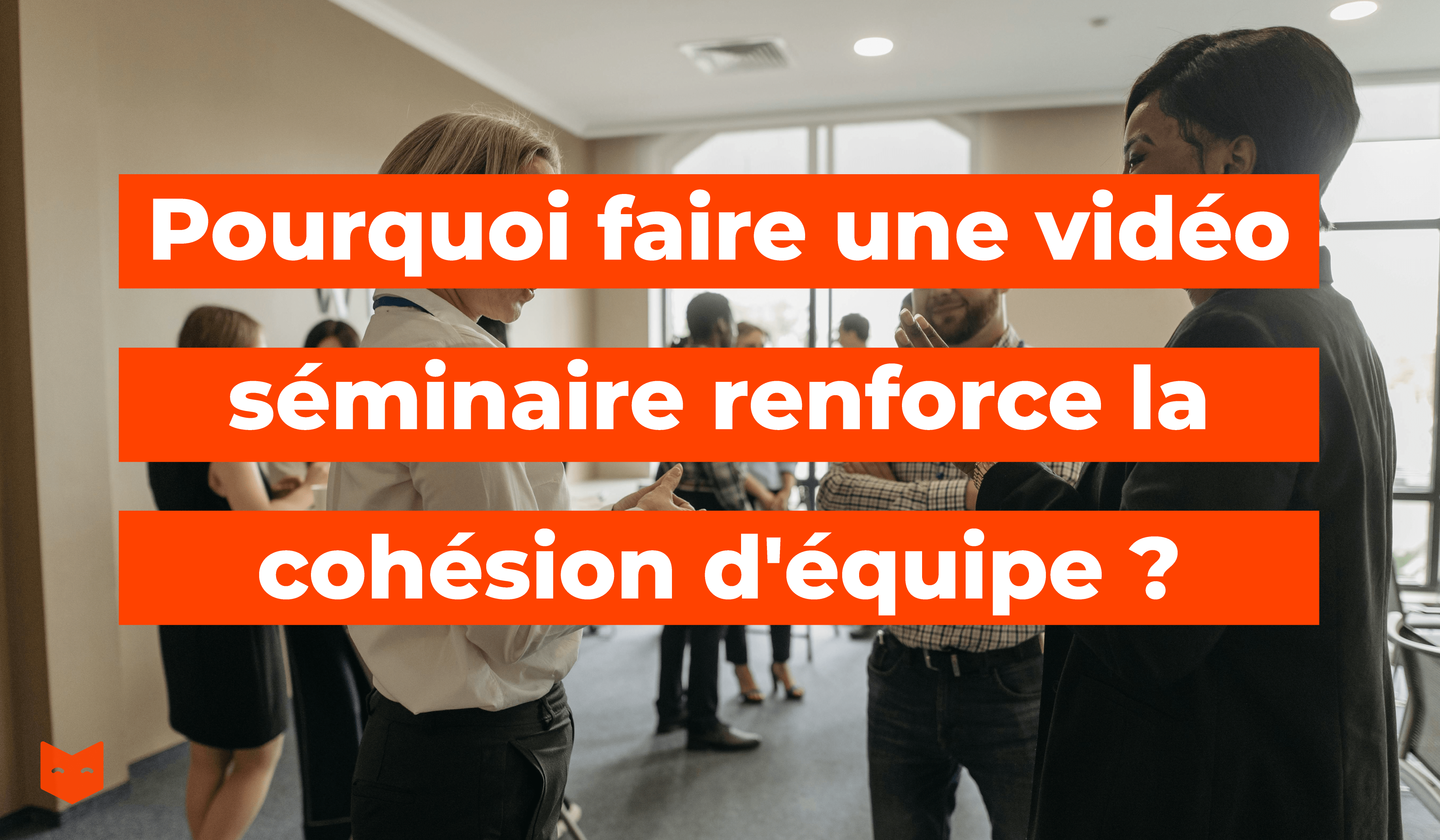 Pourquoi faire une vidéo séminaire renforce la cohésion d'équipe ?