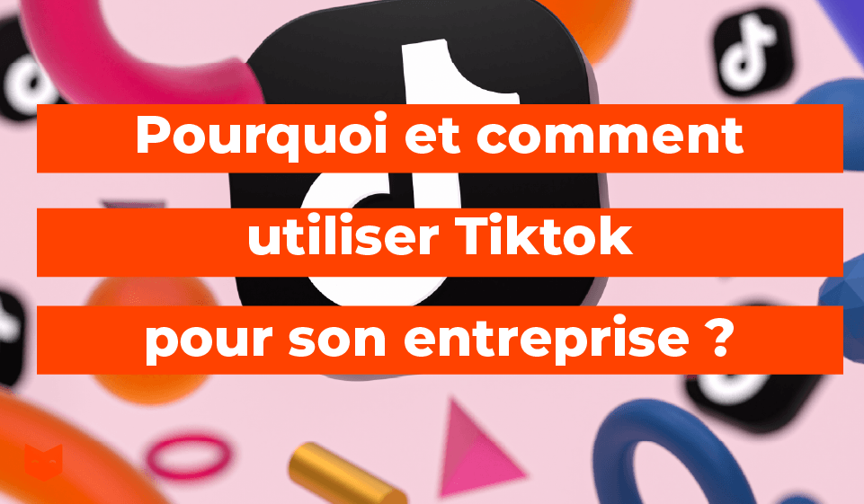 Pourquoi et comment utiliser tiktok pour une entreprise ?