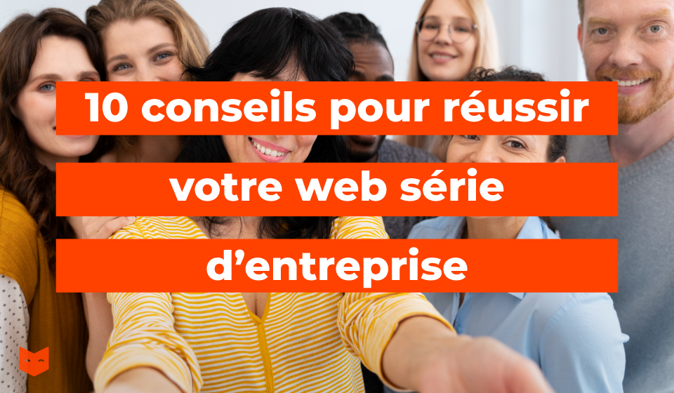 10 conseils pour réussir sa web série d'entreprise